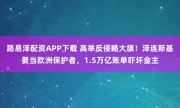 路易泽配资APP下载 高举反侵略大旗！泽连斯基要当欧洲保护者，1.5万亿账单吓坏金主