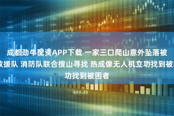 成都劲牛配资APP下载 一家三口爬山意外坠落被困 救援队 消防队联合搜山寻找 热成像无人机立功找到被困者