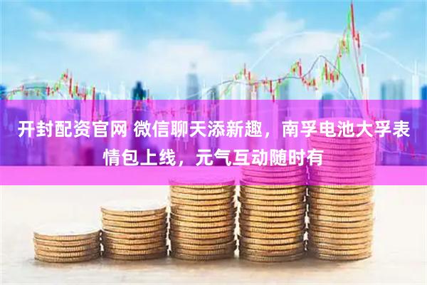 开封配资官网 微信聊天添新趣，南孚电池大孚表情包上线，元气互动随时有