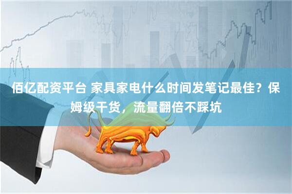 佰亿配资平台 家具家电什么时间发笔记最佳？保姆级干货，流量翻倍不踩坑