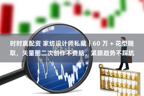 时时赢配资 家纺设计师私藏|60 万 + 花型随取,矢量图二次创作不费脑,紧跟趋势不踩坑