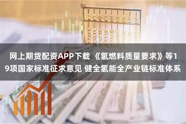 网上期货配资APP下载 《氢燃料质量要求》等19项国家标准征求意见 健全氢能全产业链标准体系