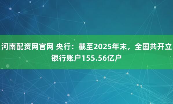 河南配资网官网 央行：截至2025年末，全国共开立银行账户155.56亿户