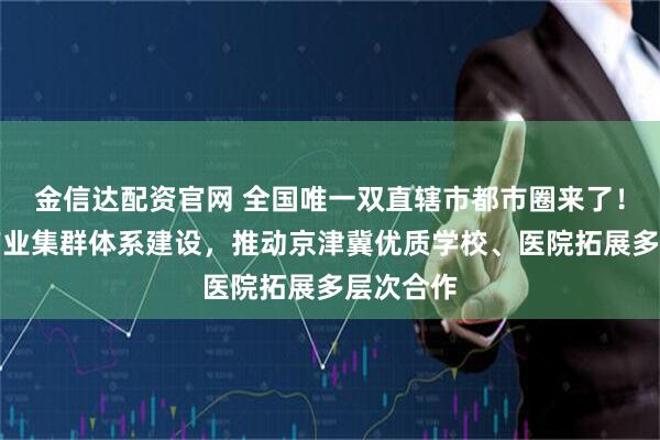 金信达配资官网 全国唯一双直辖市都市圈来了!将加快产业集群体系建设,推动京津冀优质学校、医院拓展多层次合作