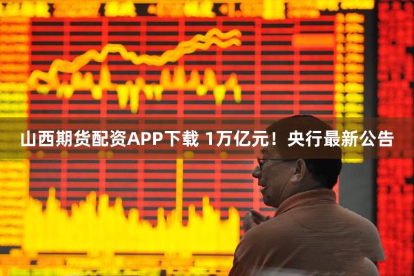 山西期货配资APP下载 1万亿元！央行最新公告