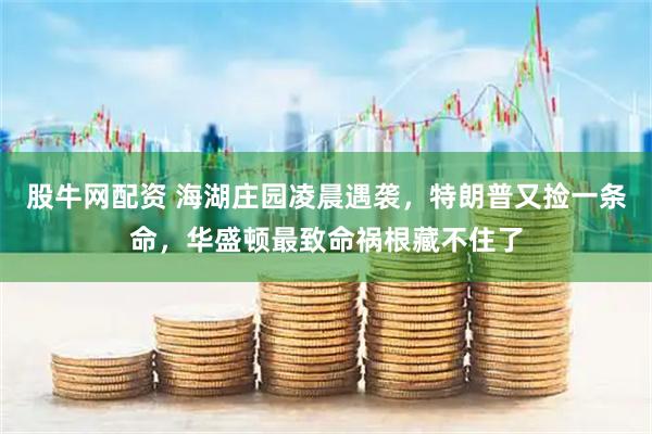 股牛网配资 海湖庄园凌晨遇袭，特朗普又捡一条命，华盛顿最致命祸根藏不住了