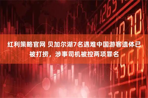 红利策略官网 贝加尔湖7名遇难中国游客遗体已被打捞，涉事司机被控两项罪名