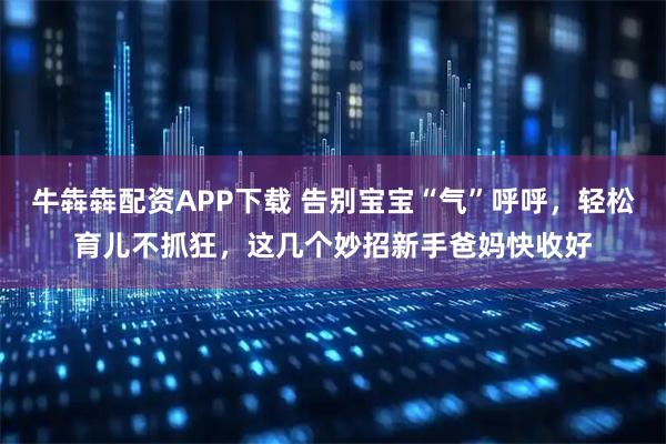 牛犇犇配资APP下载 告别宝宝“气”呼呼，轻松育儿不抓狂，这几个妙招新手爸妈快收好