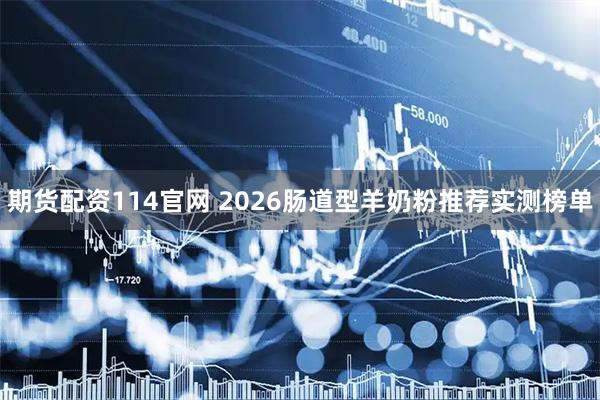 期货配资114官网 2026肠道型羊奶粉推荐实测榜单
