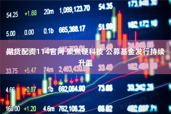 期货配资114官网 聚焦硬科技 公募基金发行持续升温