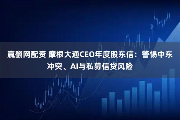 赢翻网配资 摩根大通CEO年度股东信：警惕中东冲突、AI与私募信贷风险