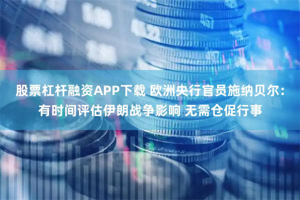 股票杠杆融资APP下载 欧洲央行官员施纳贝尔：有时间评估伊朗战争影响 无需仓促行事