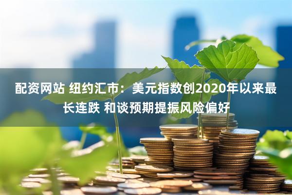 配资网站 纽约汇市：美元指数创2020年以来最长连跌 和谈预期提振风险偏好