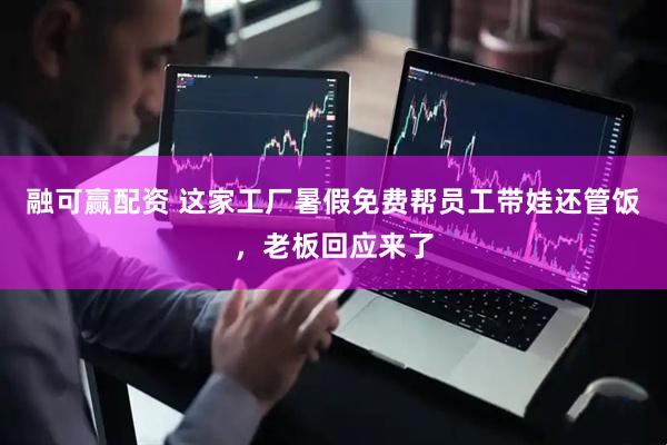 融可赢配资 这家工厂暑假免费帮员工带娃还管饭，老板回应来了