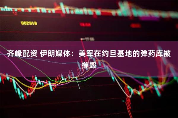 齐峰配资 伊朗媒体：美军在约旦基地的弹药库被摧毁