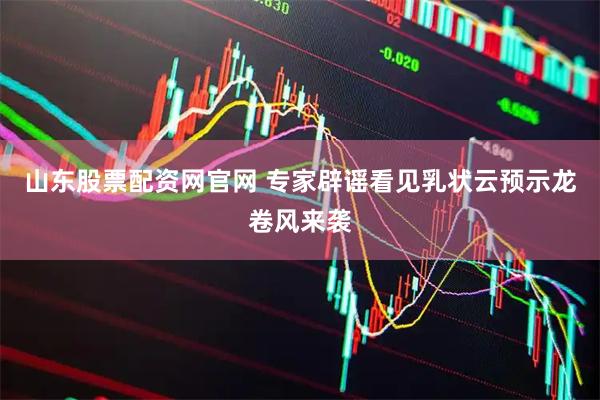 山东股票配资网官网 专家辟谣看见乳状云预示龙卷风来袭