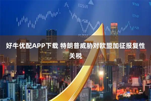 好牛优配APP下载 特朗普威胁对欧盟加征报复性关税